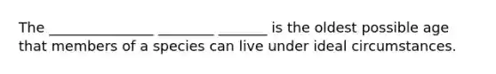 The _______________ ________ _______ is the oldest possible age that members of a species can live under ideal circumstances.