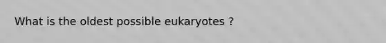 What is the oldest possible eukaryotes ?