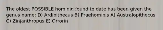 The oldest POSSIBLE hominid found to date has been given the genus name: D) Ardipithecus B) Praehominis A) Australopithecus C) Zinjanthropus E) Orrorin