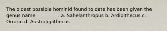 The oldest possible hominid found to date has been given the genus name _________. a. Sahelanthropus b. Ardipithecus c. Orrorin d. Australopithecus