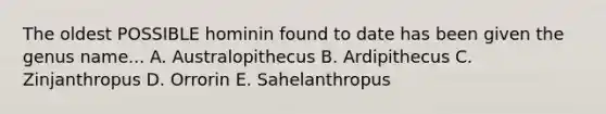 The oldest POSSIBLE hominin found to date has been given the genus name... A. Australopithecus B. Ardipithecus C. Zinjanthropus D. Orrorin E. Sahelanthropus