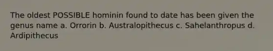 The oldest POSSIBLE hominin found to date has been given the genus name a. Orrorin b. Australopithecus c. Sahelanthropus d. Ardipithecus