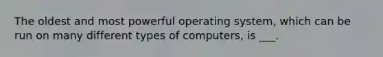 The oldest and most powerful operating system, which can be run on many different types of computers, is ___.