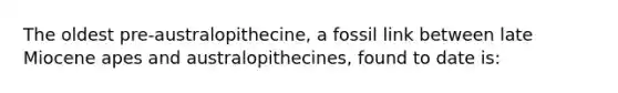 The oldest pre-australopithecine, a fossil link between late Miocene apes and australopithecines, found to date is: