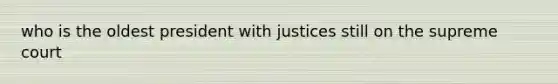 who is the oldest president with justices still on the supreme court