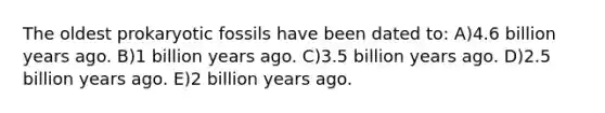 The oldest prokaryotic fossils have been dated to: A)4.6 billion years ago. B)1 billion years ago. C)3.5 billion years ago. D)2.5 billion years ago. E)2 billion years ago.