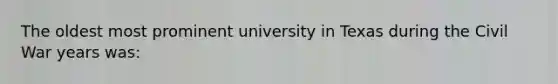 The oldest most prominent university in Texas during the Civil War years was: