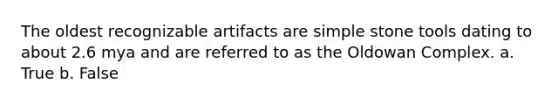 The oldest recognizable artifacts are simple stone tools dating to about 2.6 mya and are referred to as the Oldowan Complex. a. True b. False