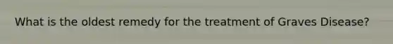 What is the oldest remedy for the treatment of Graves Disease?