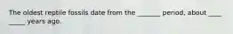 The oldest reptile fossils date from the _______ period, about ____ _____ years ago.
