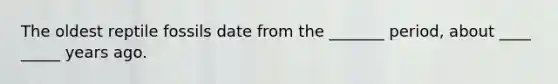 The oldest reptile fossils date from the _______ period, about ____ _____ years ago.