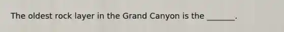​The oldest rock layer in the Grand Canyon is the _______.