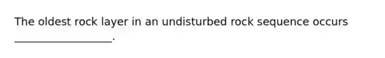 The oldest rock layer in an undisturbed rock sequence occurs __________________.