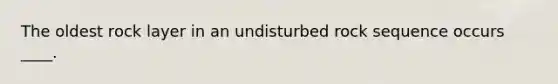 The oldest rock layer in an undisturbed rock sequence occurs ____.