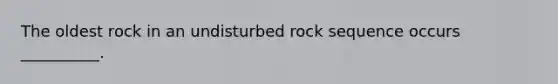 The oldest rock in an undisturbed rock sequence occurs __________.