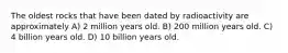 The oldest rocks that have been dated by radioactivity are approximately A) 2 million years old. B) 200 million years old. C) 4 billion years old. D) 10 billion years old.