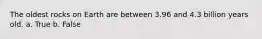 The oldest rocks on Earth are between 3.96 and 4.3 billion years old. a. True b. False