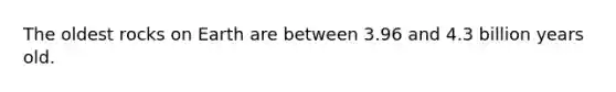 The oldest rocks on Earth are between 3.96 and 4.3 billion years old.