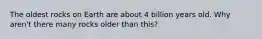 The oldest rocks on Earth are about 4 billion years old. Why aren't there many rocks older than this?