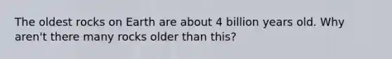 The oldest rocks on Earth are about 4 billion years old. Why aren't there many rocks older than this?