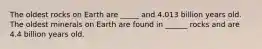 The oldest rocks on Earth are _____ and 4.013 billion years old. The oldest minerals on Earth are found in ______ rocks and are 4.4 billion years old.
