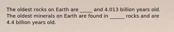 The oldest rocks on Earth are _____ and 4.013 billion years old. The oldest minerals on Earth are found in ______ rocks and are 4.4 billion years old.