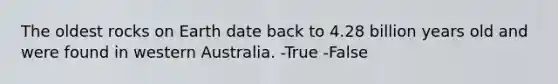 The oldest rocks on Earth date back to 4.28 billion years old and were found in western Australia. -True -False