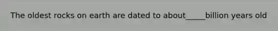 The oldest rocks on earth are dated to about_____billion years old