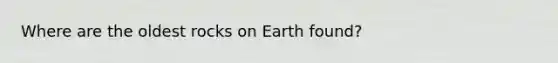 Where are the oldest rocks on Earth found?