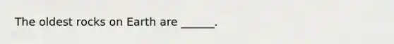 The oldest rocks on Earth are ______.