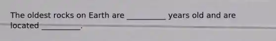 The oldest rocks on Earth are __________ years old and are located __________.
