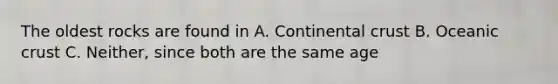 The oldest rocks are found in A. Continental crust B. <a href='https://www.questionai.com/knowledge/kPVS0KdHos-oceanic-crust' class='anchor-knowledge'>oceanic crust</a> C. Neither, since both are the same age