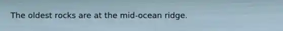 The oldest rocks are at the mid-ocean ridge.