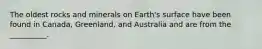 The oldest rocks and minerals on Earth's surface have been found in Canada, Greenland, and Australia and are from the __________.