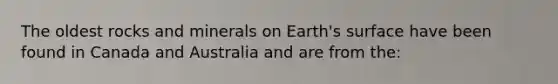 The oldest rocks and minerals on Earth's surface have been found in Canada and Australia and are from the: