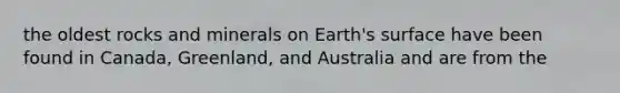 the oldest rocks and minerals on Earth's surface have been found in Canada, Greenland, and Australia and are from the