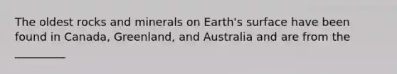 The oldest rocks and minerals on Earth's surface have been found in Canada, Greenland, and Australia and are from the _________