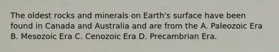 The oldest rocks and minerals on Earth's surface have been found in Canada and Australia and are from the A. Paleozoic Era B. Mesozoic Era C. Cenozoic Era D. Precambrian Era.