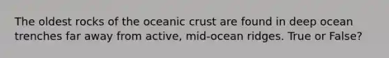 The oldest rocks of the <a href='https://www.questionai.com/knowledge/kPVS0KdHos-oceanic-crust' class='anchor-knowledge'>oceanic crust</a> are found in deep ocean trenches far away from active, mid-ocean ridges. True or False?