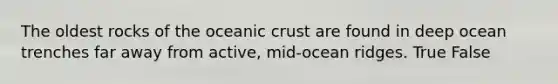 The oldest rocks of the oceanic crust are found in deep ocean trenches far away from active, mid-ocean ridges. True False