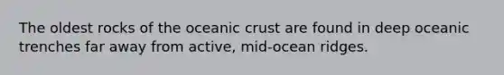 The oldest rocks of the oceanic crust are found in deep oceanic trenches far away from active, mid-ocean ridges.