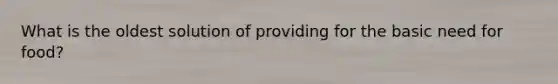 What is the oldest solution of providing for the basic need for food?