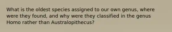 What is the oldest species assigned to our own genus, where were they found, and why were they classified in the genus Homo rather than Australopithecus?