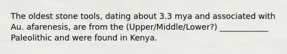 The oldest stone tools, dating about 3.3 mya and associated with Au. afarenesis, are from the (Upper/Middle/Lower?) ____________ Paleolithic and were found in Kenya.