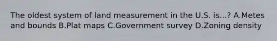 The oldest system of land measurement in the U.S. is...? A.Metes and bounds B.Plat maps C.Government survey D.Zoning density