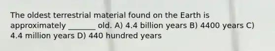 The oldest terrestrial material found on the Earth is approximately _______ old. A) 4.4 billion years B) 4400 years C) 4.4 million years D) 440 hundred years