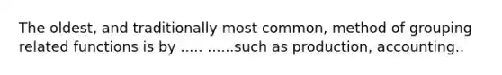 The oldest, and traditionally most common, method of grouping related functions is by ..... ......such as production, accounting..