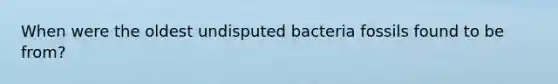 When were the oldest undisputed bacteria fossils found to be from?