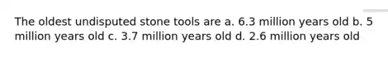 The oldest undisputed stone tools are a. 6.3 million years old b. 5 million years old c. 3.7 million years old d. 2.6 million years old