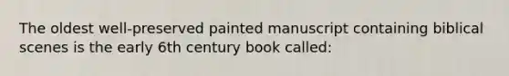 The oldest well-preserved painted manuscript containing biblical scenes is the early 6th century book called: